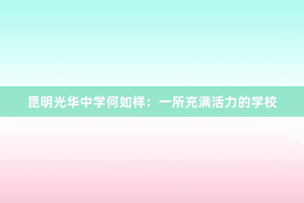 昆明光华中学何如样：一所充满活力的学校