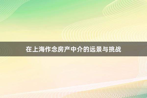在上海作念房产中介的远景与挑战